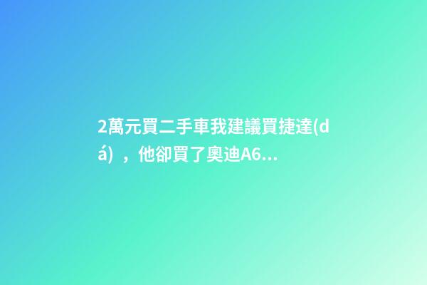 2萬元買二手車我建議買捷達(dá)，他卻買了奧迪A6，才三個(gè)月就后悔！